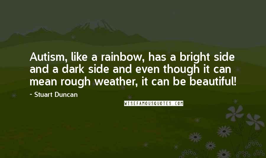 Stuart Duncan Quotes: Autism, like a rainbow, has a bright side and a dark side and even though it can mean rough weather, it can be beautiful!