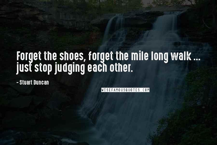Stuart Duncan Quotes: Forget the shoes, forget the mile long walk ... just stop judging each other.