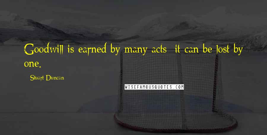 Stuart Duncan Quotes: Goodwill is earned by many acts; it can be lost by one.