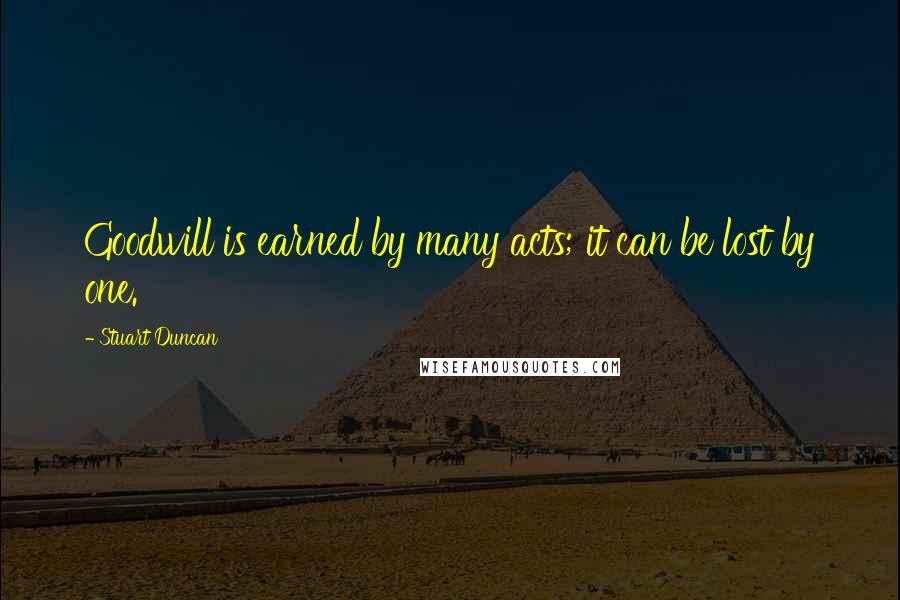 Stuart Duncan Quotes: Goodwill is earned by many acts; it can be lost by one.