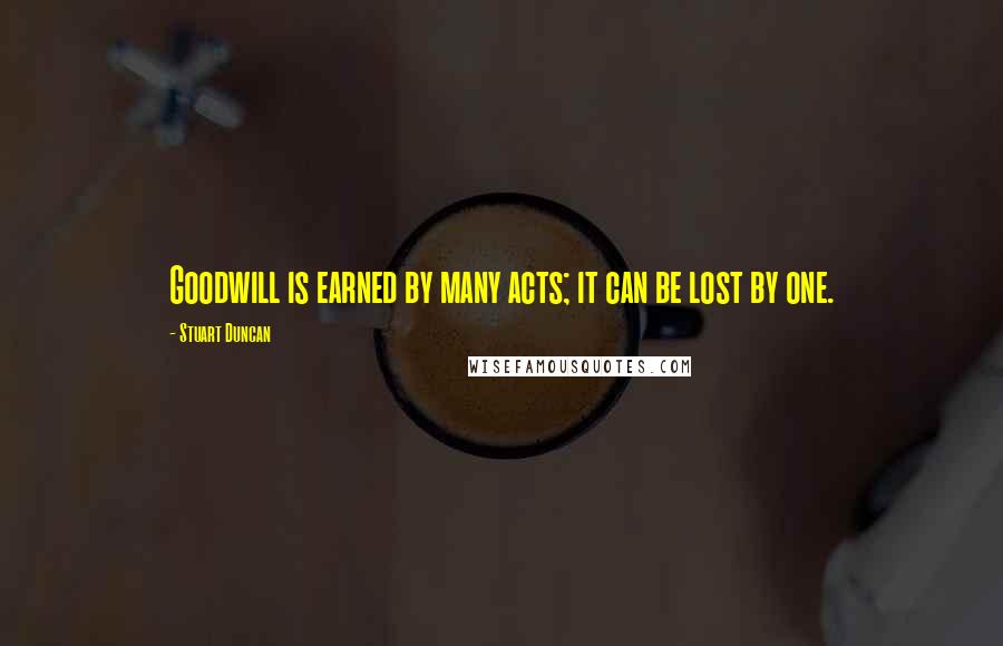 Stuart Duncan Quotes: Goodwill is earned by many acts; it can be lost by one.