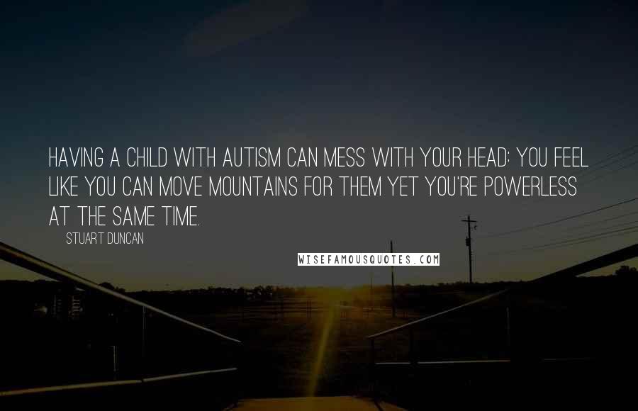 Stuart Duncan Quotes: Having a child with Autism can mess with your head: You feel like you can move mountains for them yet you're powerless at the same time.