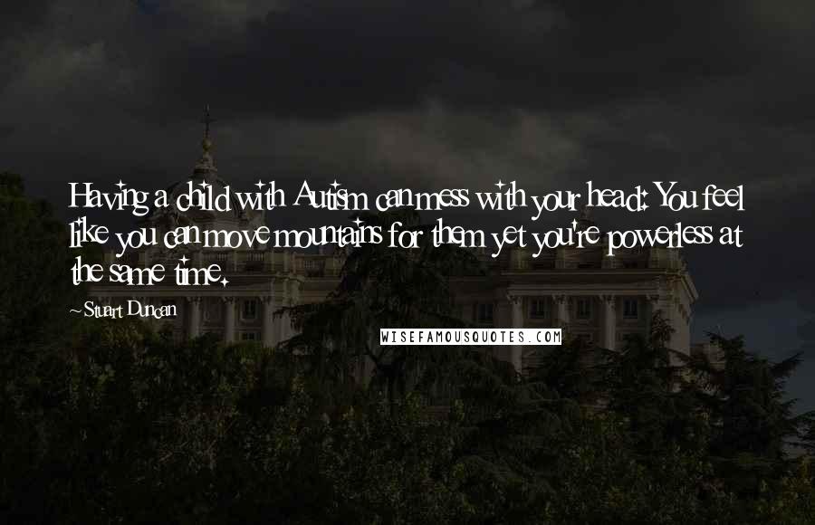 Stuart Duncan Quotes: Having a child with Autism can mess with your head: You feel like you can move mountains for them yet you're powerless at the same time.