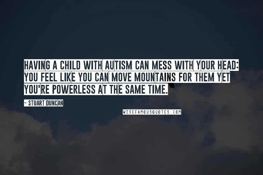 Stuart Duncan Quotes: Having a child with Autism can mess with your head: You feel like you can move mountains for them yet you're powerless at the same time.