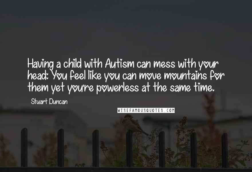 Stuart Duncan Quotes: Having a child with Autism can mess with your head: You feel like you can move mountains for them yet you're powerless at the same time.