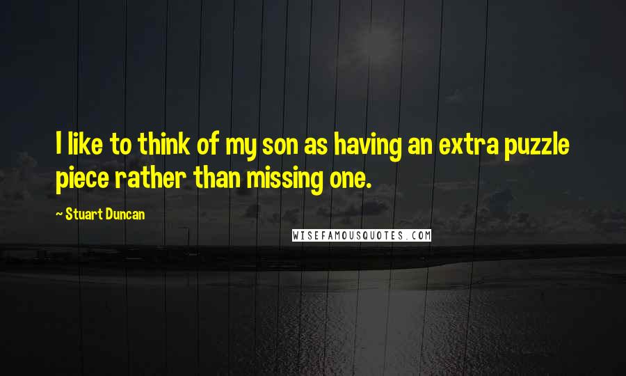 Stuart Duncan Quotes: I like to think of my son as having an extra puzzle piece rather than missing one.