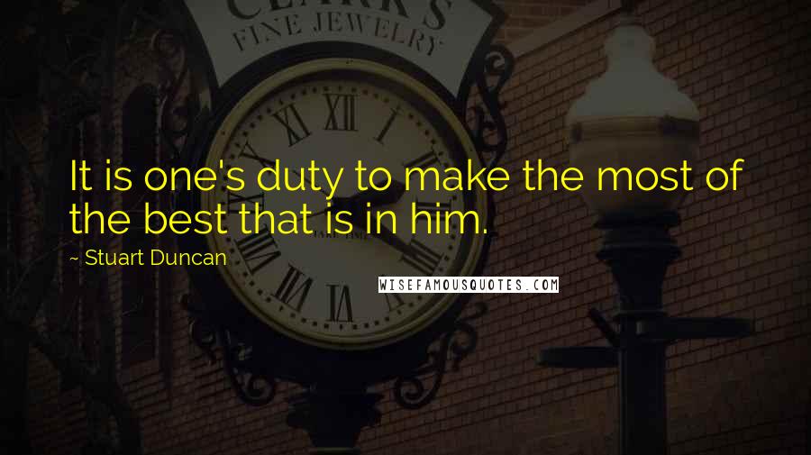 Stuart Duncan Quotes: It is one's duty to make the most of the best that is in him.