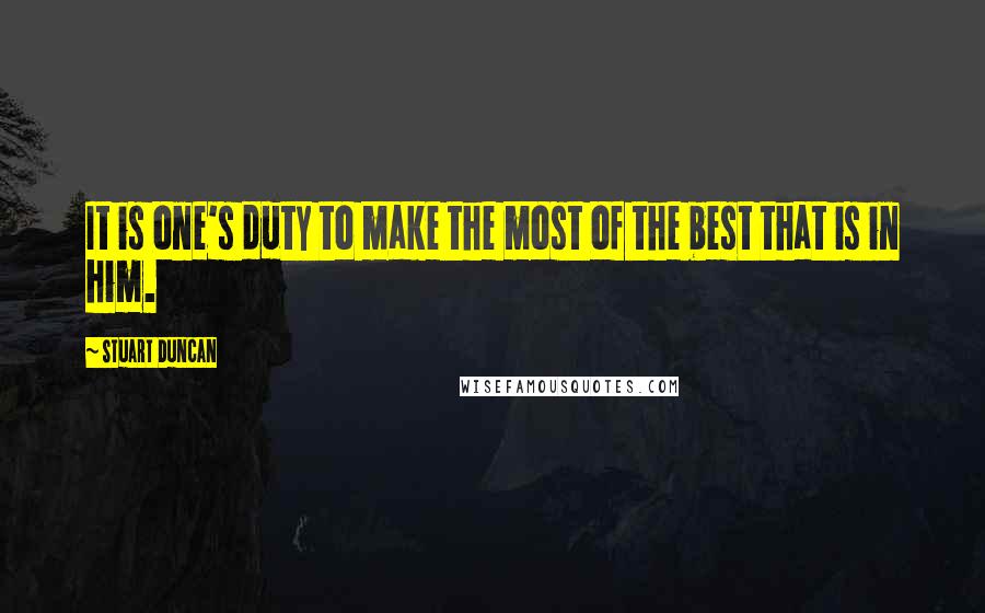 Stuart Duncan Quotes: It is one's duty to make the most of the best that is in him.