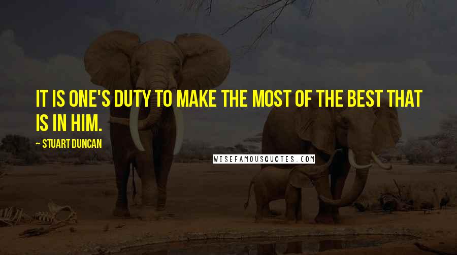Stuart Duncan Quotes: It is one's duty to make the most of the best that is in him.