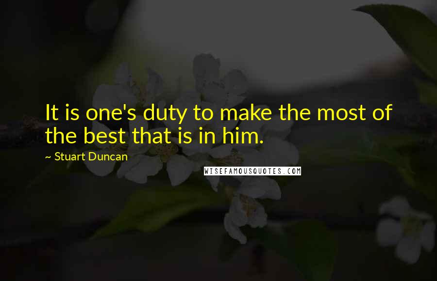 Stuart Duncan Quotes: It is one's duty to make the most of the best that is in him.