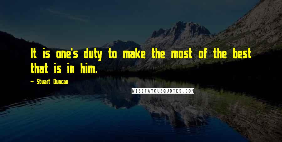 Stuart Duncan Quotes: It is one's duty to make the most of the best that is in him.