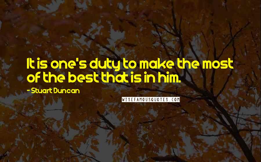 Stuart Duncan Quotes: It is one's duty to make the most of the best that is in him.