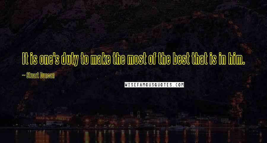 Stuart Duncan Quotes: It is one's duty to make the most of the best that is in him.