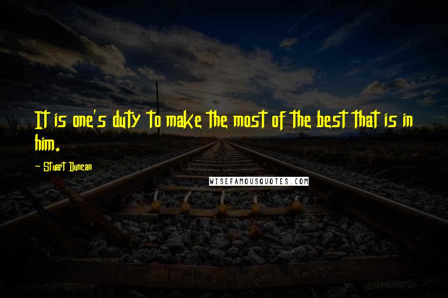 Stuart Duncan Quotes: It is one's duty to make the most of the best that is in him.