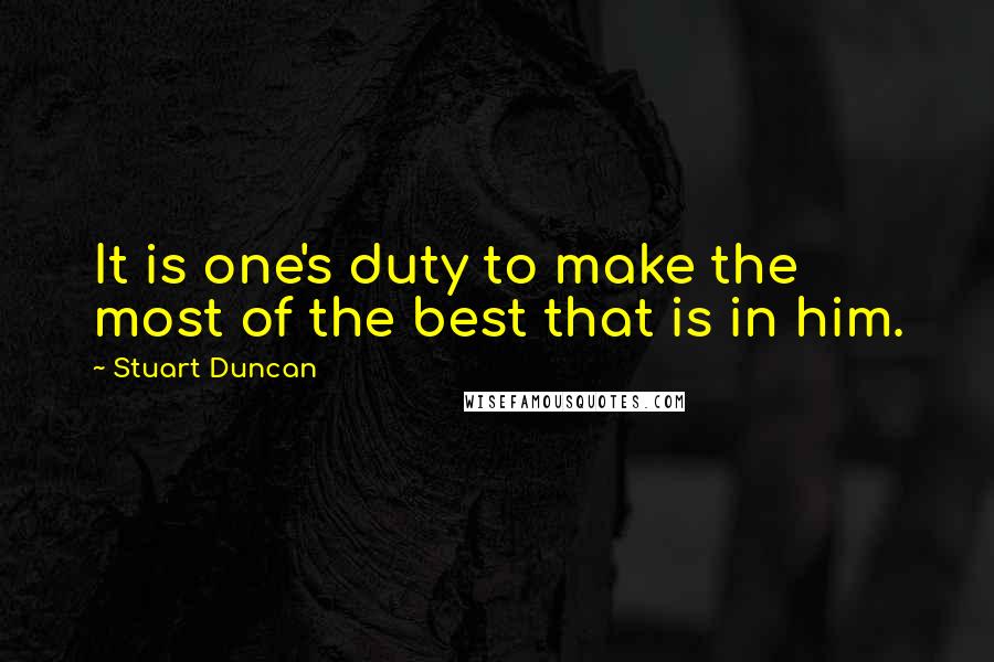 Stuart Duncan Quotes: It is one's duty to make the most of the best that is in him.