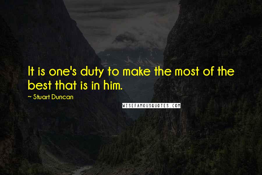 Stuart Duncan Quotes: It is one's duty to make the most of the best that is in him.