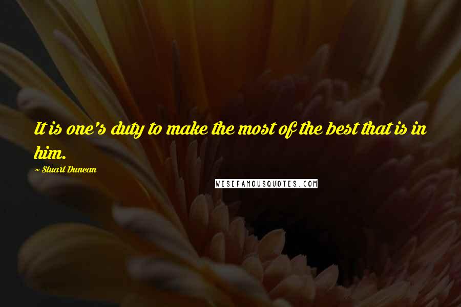 Stuart Duncan Quotes: It is one's duty to make the most of the best that is in him.