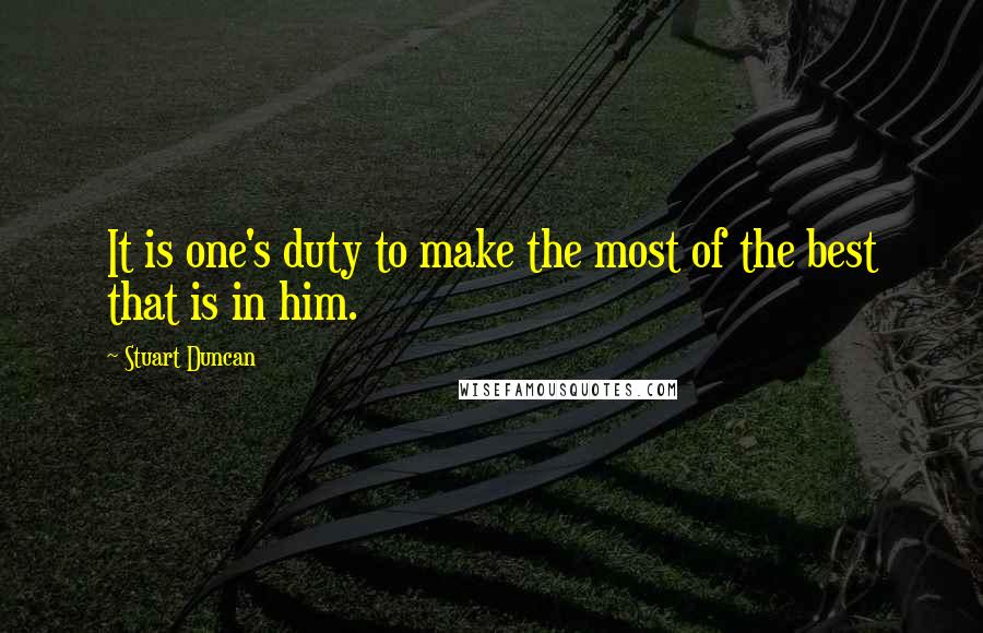 Stuart Duncan Quotes: It is one's duty to make the most of the best that is in him.