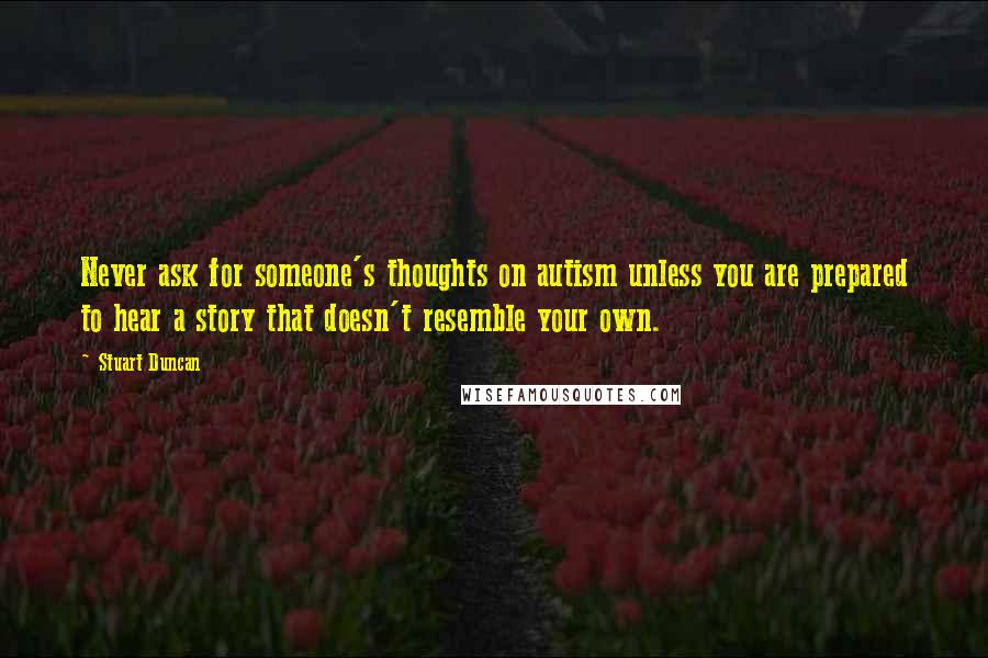 Stuart Duncan Quotes: Never ask for someone's thoughts on autism unless you are prepared to hear a story that doesn't resemble your own.