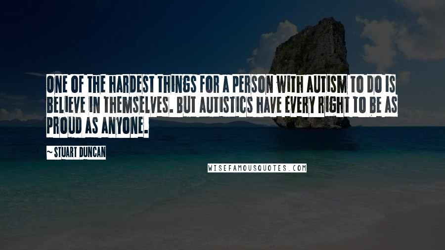 Stuart Duncan Quotes: One of the hardest things for a person with autism to do is believe in themselves. But autistics have every right to be as proud as anyone.