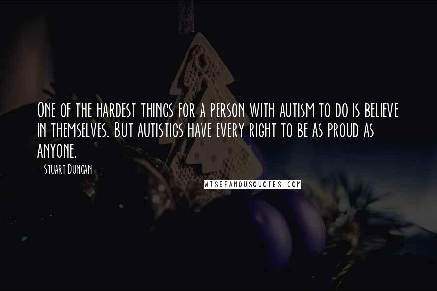 Stuart Duncan Quotes: One of the hardest things for a person with autism to do is believe in themselves. But autistics have every right to be as proud as anyone.