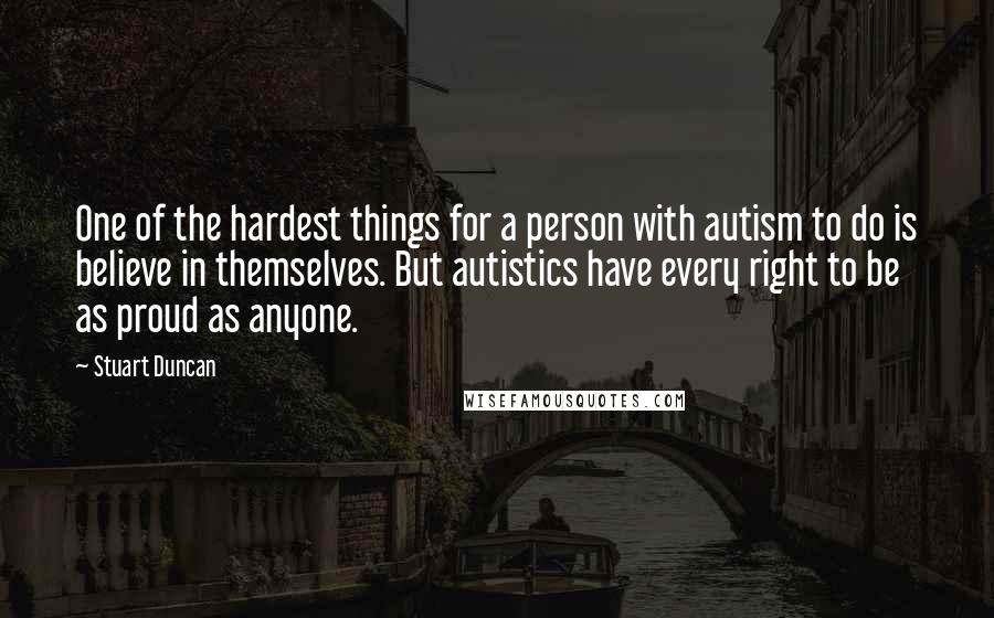 Stuart Duncan Quotes: One of the hardest things for a person with autism to do is believe in themselves. But autistics have every right to be as proud as anyone.