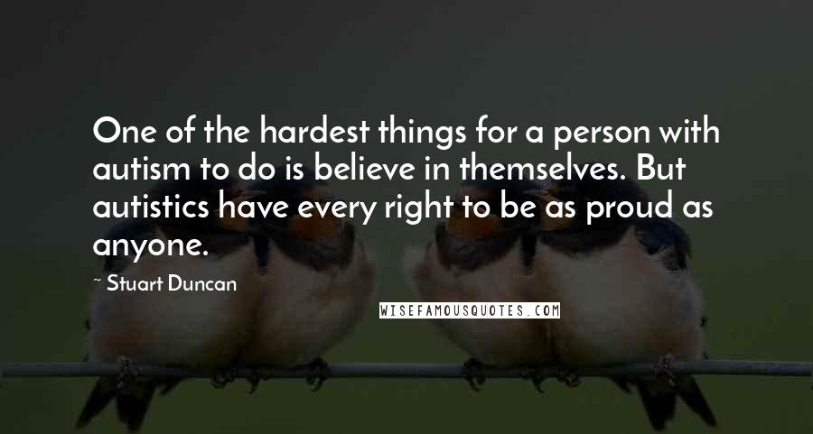Stuart Duncan Quotes: One of the hardest things for a person with autism to do is believe in themselves. But autistics have every right to be as proud as anyone.