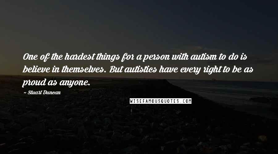 Stuart Duncan Quotes: One of the hardest things for a person with autism to do is believe in themselves. But autistics have every right to be as proud as anyone.