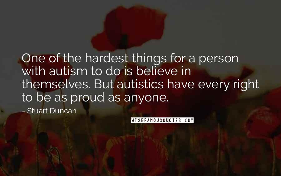 Stuart Duncan Quotes: One of the hardest things for a person with autism to do is believe in themselves. But autistics have every right to be as proud as anyone.