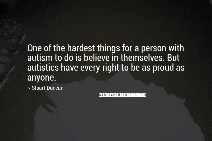 Stuart Duncan Quotes: One of the hardest things for a person with autism to do is believe in themselves. But autistics have every right to be as proud as anyone.