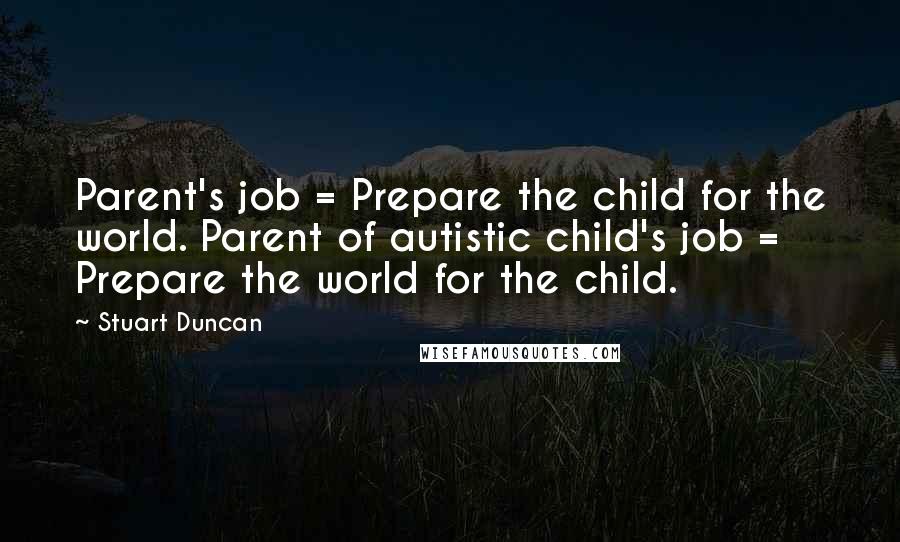 Stuart Duncan Quotes: Parent's job = Prepare the child for the world. Parent of autistic child's job = Prepare the world for the child.