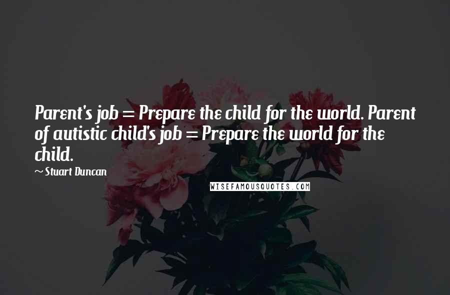 Stuart Duncan Quotes: Parent's job = Prepare the child for the world. Parent of autistic child's job = Prepare the world for the child.