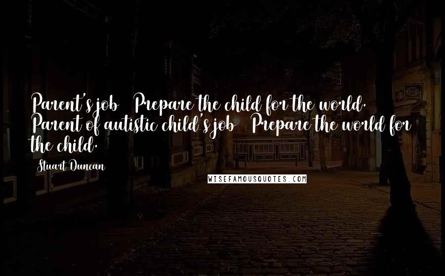 Stuart Duncan Quotes: Parent's job = Prepare the child for the world. Parent of autistic child's job = Prepare the world for the child.
