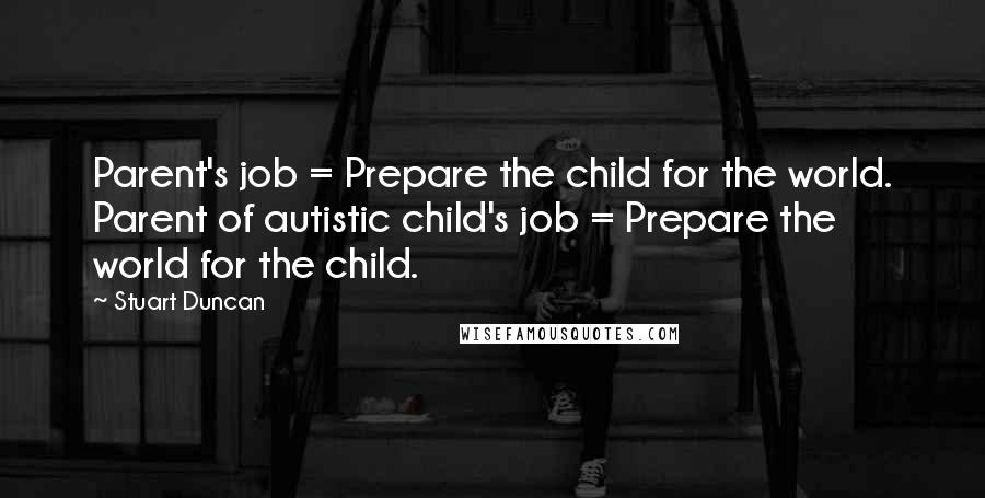 Stuart Duncan Quotes: Parent's job = Prepare the child for the world. Parent of autistic child's job = Prepare the world for the child.