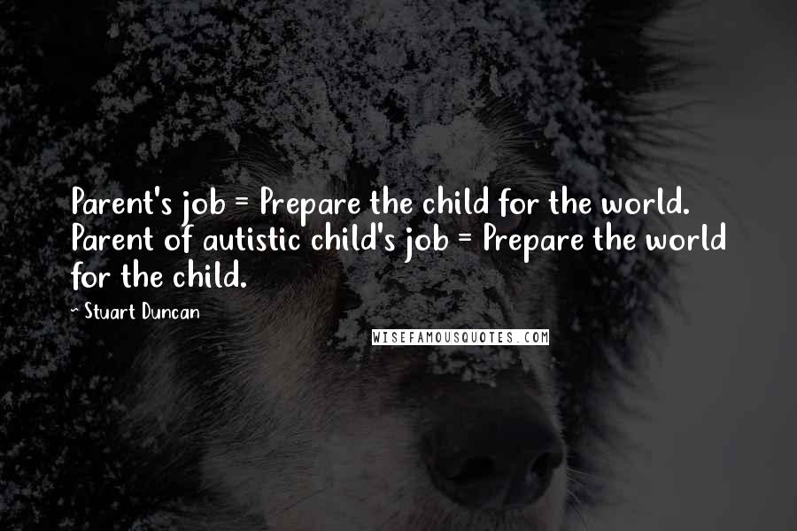 Stuart Duncan Quotes: Parent's job = Prepare the child for the world. Parent of autistic child's job = Prepare the world for the child.