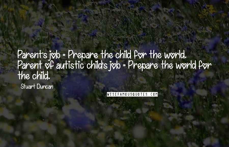 Stuart Duncan Quotes: Parent's job = Prepare the child for the world. Parent of autistic child's job = Prepare the world for the child.