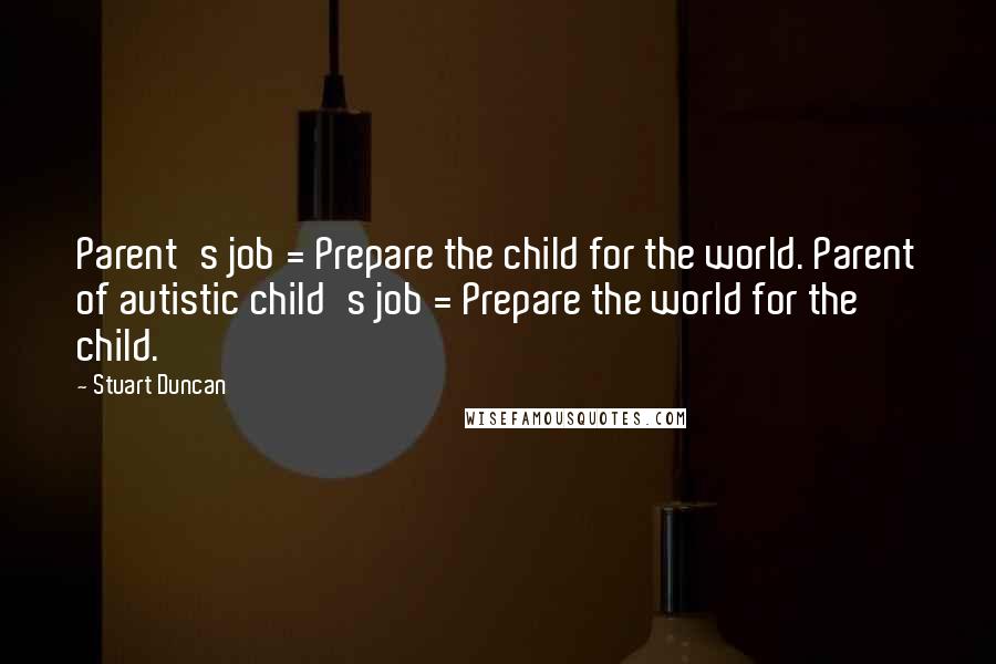 Stuart Duncan Quotes: Parent's job = Prepare the child for the world. Parent of autistic child's job = Prepare the world for the child.