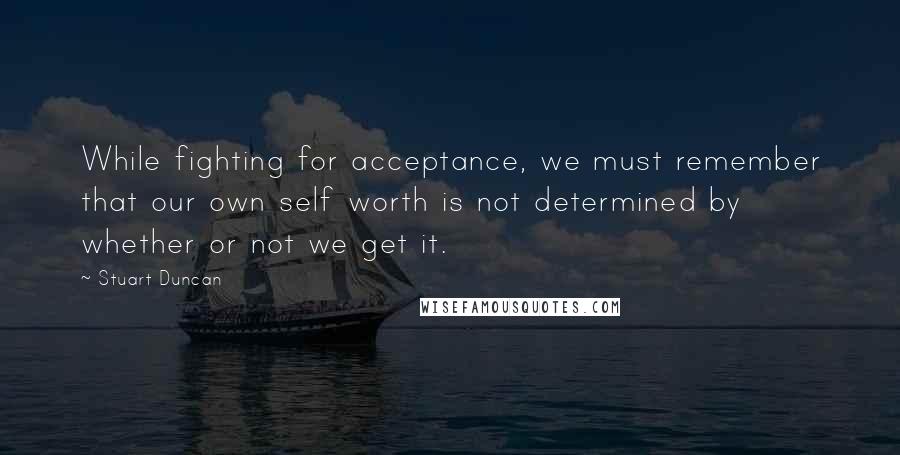 Stuart Duncan Quotes: While fighting for acceptance, we must remember that our own self worth is not determined by whether or not we get it.