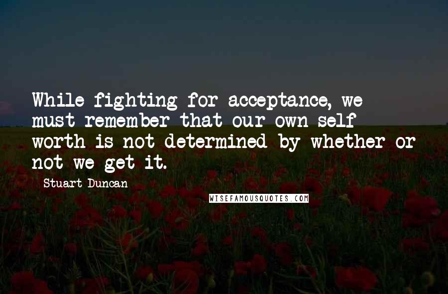 Stuart Duncan Quotes: While fighting for acceptance, we must remember that our own self worth is not determined by whether or not we get it.