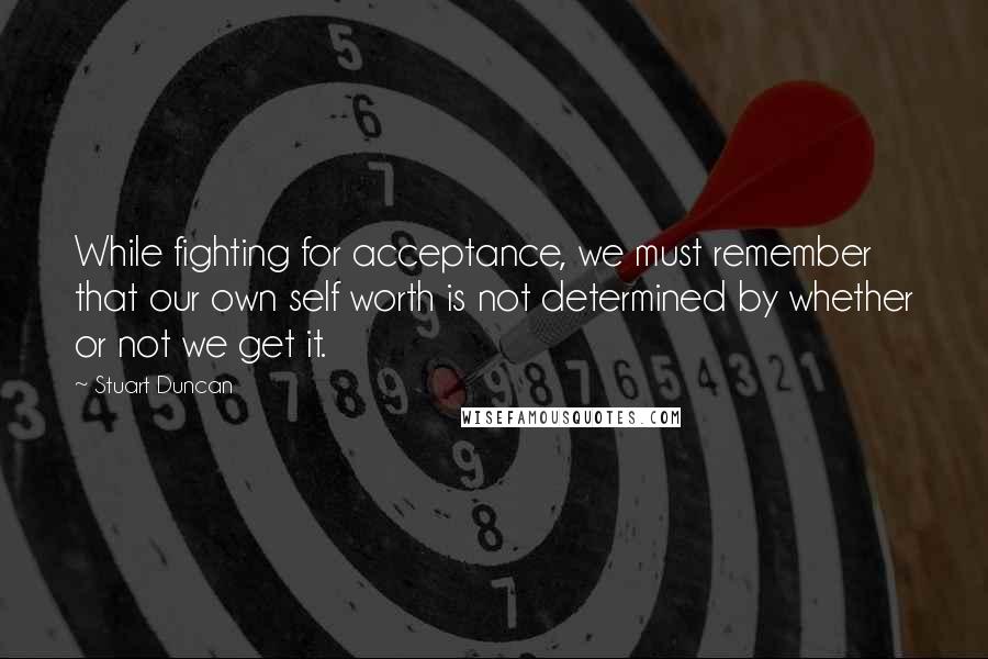 Stuart Duncan Quotes: While fighting for acceptance, we must remember that our own self worth is not determined by whether or not we get it.