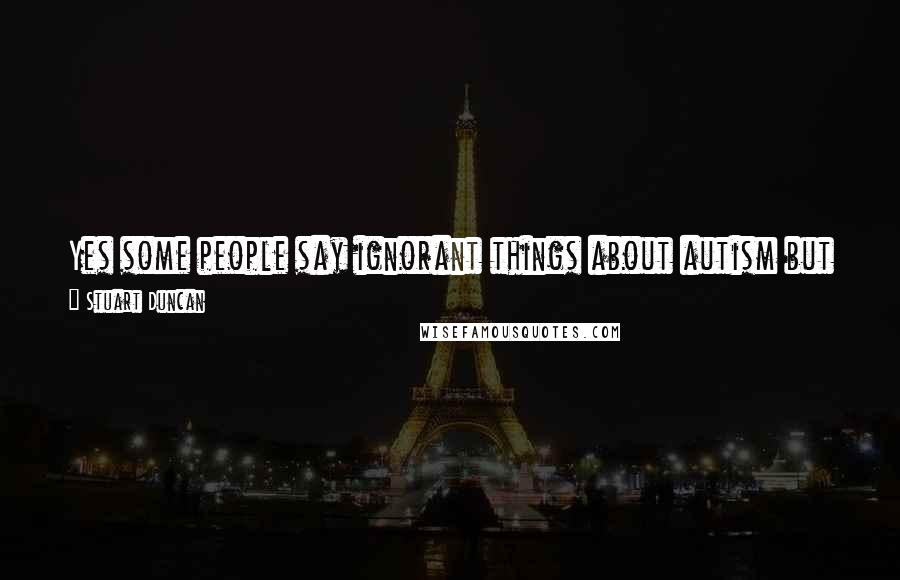 Stuart Duncan Quotes: Yes some people say ignorant things about autism but silencing them solves nothing. They need to be educated. That's how things change.