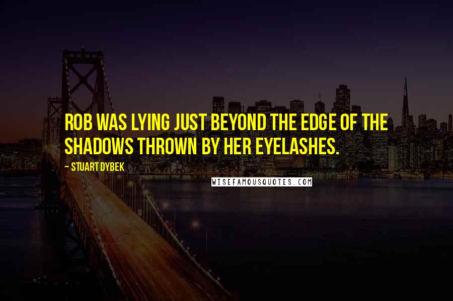 Stuart Dybek Quotes: Rob was lying just beyond the edge of the shadows thrown by her eyelashes.