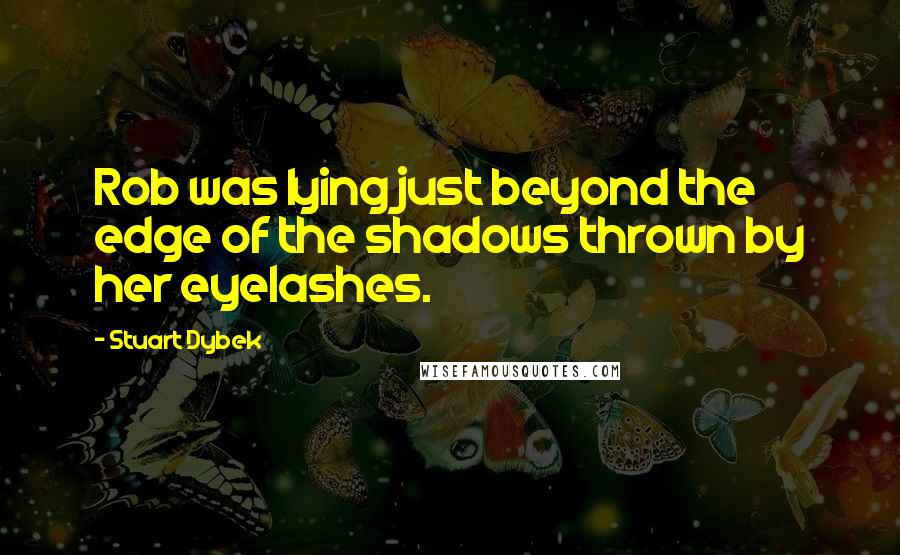 Stuart Dybek Quotes: Rob was lying just beyond the edge of the shadows thrown by her eyelashes.