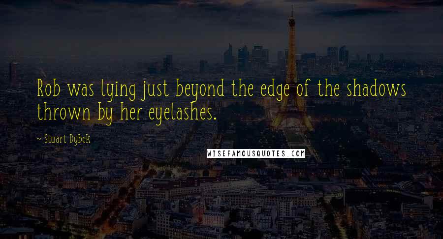 Stuart Dybek Quotes: Rob was lying just beyond the edge of the shadows thrown by her eyelashes.