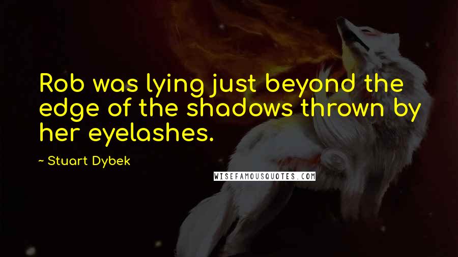 Stuart Dybek Quotes: Rob was lying just beyond the edge of the shadows thrown by her eyelashes.