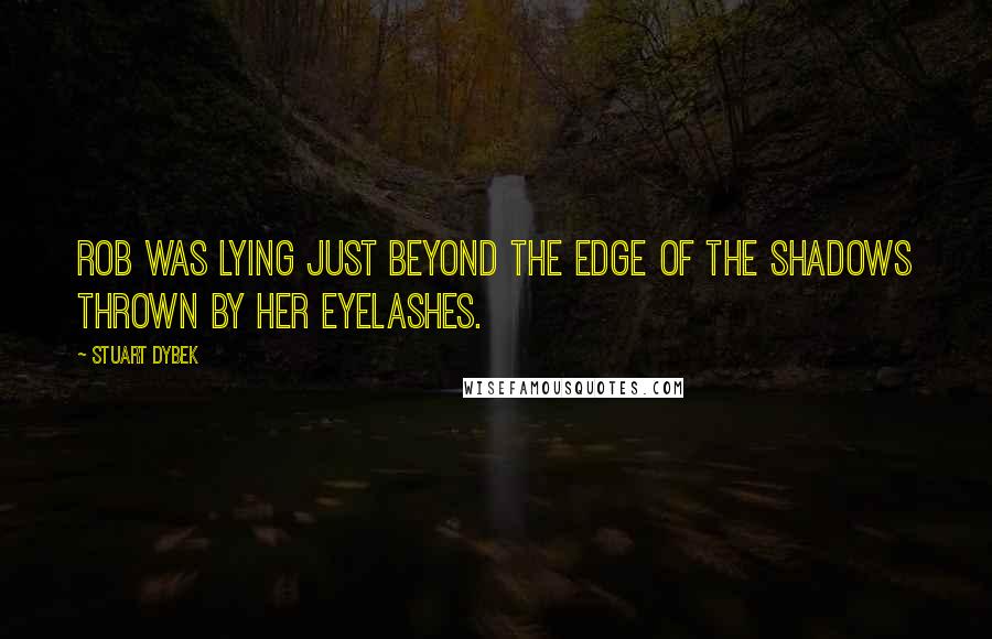 Stuart Dybek Quotes: Rob was lying just beyond the edge of the shadows thrown by her eyelashes.