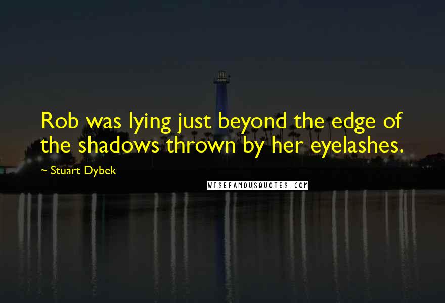 Stuart Dybek Quotes: Rob was lying just beyond the edge of the shadows thrown by her eyelashes.