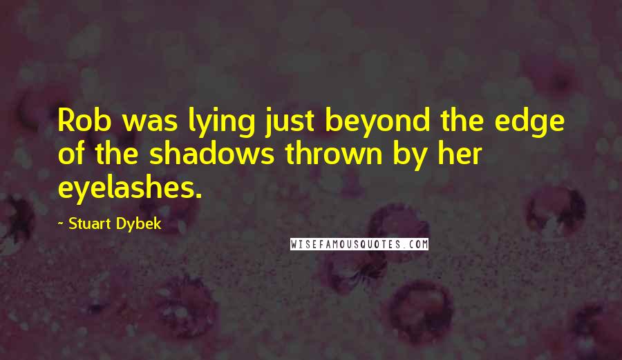 Stuart Dybek Quotes: Rob was lying just beyond the edge of the shadows thrown by her eyelashes.