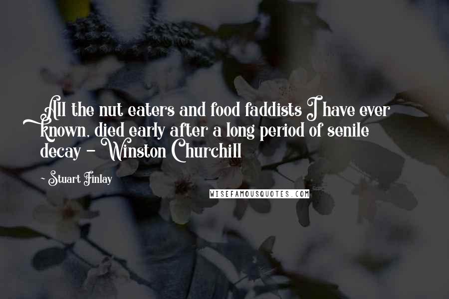 Stuart Finlay Quotes: All the nut eaters and food faddists I have ever known, died early after a long period of senile decay - Winston Churchill