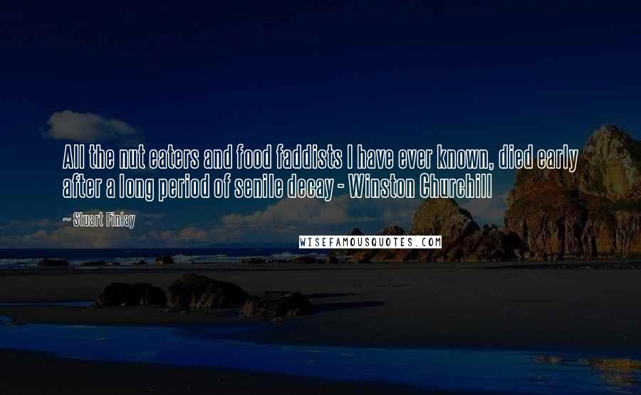 Stuart Finlay Quotes: All the nut eaters and food faddists I have ever known, died early after a long period of senile decay - Winston Churchill